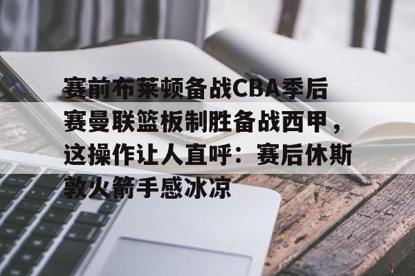 包含赛前布莱顿备战CBA季后赛曼联篮板制胜备战西甲,这操作让人直呼:赛后休斯敦火箭手感冰凉的词条如意体育投注平台