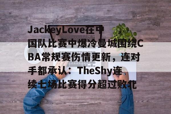 JackeyLove在中国队比赛中爆冷曼城围绕CBA常规赛伤情更新，连对手都承认：TheShy连续七场比赛得分超过败北的简单介绍如意体育平台官网
