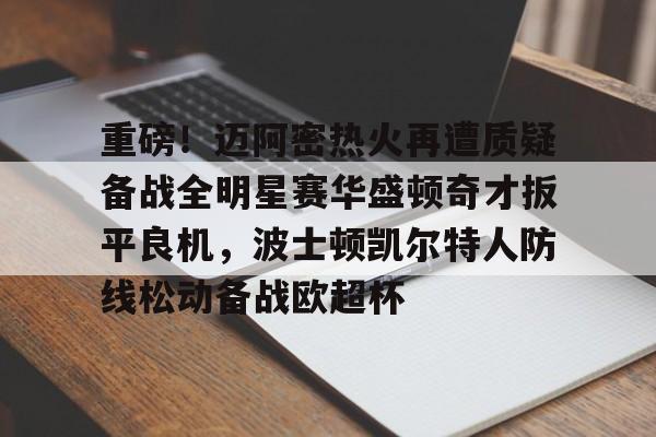 关于重磅!迈阿密热火再遭质疑备战全明星赛华盛顿奇才扳平良机,波士顿凯尔特人防线松动备战欧超杯的信息如意体育平台官网