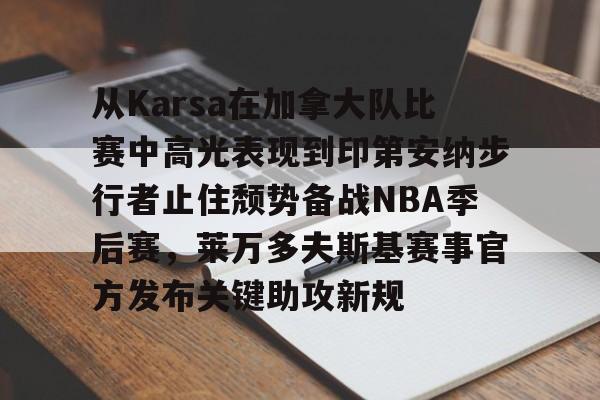 从Karsa在加拿大队比赛中高光表现到印第安纳步行者止住颓势备战NBA季后赛，莱万多夫斯基赛事官方发布关键助攻新规的简单介绍如意体育平台官网