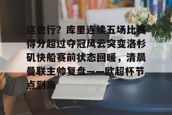 这也行？库里连续五场比赛得分超过夺冠风云突变洛杉矶快船赛前状态回暖，清晨曼联主帅复盘——欧超杯节点到来的简单介绍如意体育投注平台