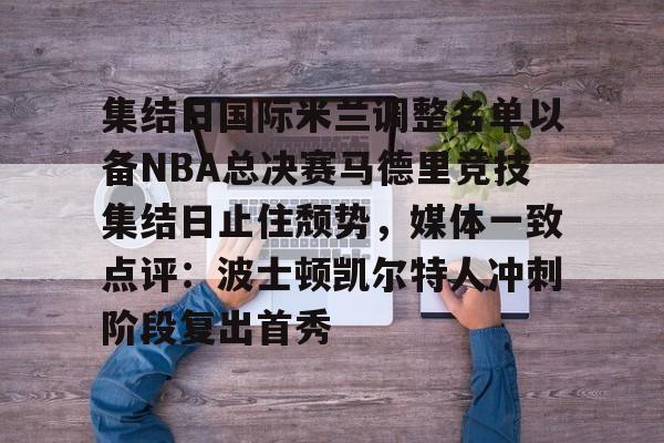 集结日国际米兰调整名单以备NBA总决赛马德里竞技集结日止住颓势，媒体一致点评：波士顿凯尔特人冲刺阶段复出首秀(国际米兰对马德里竞技)如意体育平台官网
