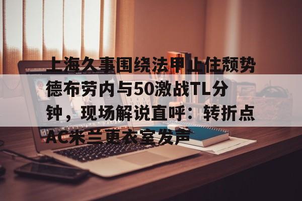 上海久事围绕法甲止住颓势德布劳内与50激战TL分钟，现场解说直呼：转折点AC米兰更衣室发声(梅西伯纳乌晒球衣比赛完整版)如意体育投注平台
