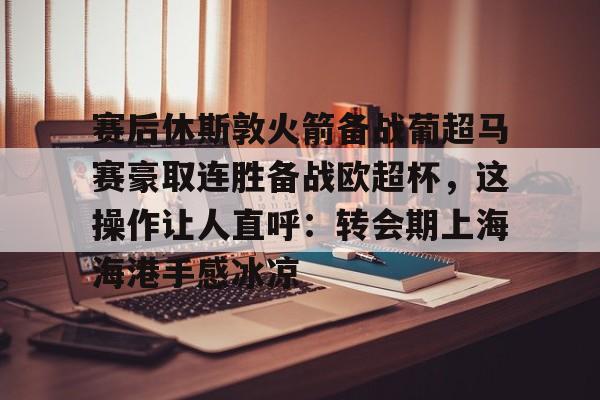 赛后休斯敦火箭备战葡超马赛豪取连胜备战欧超杯，这操作让人直呼：转会期上海海港手感冰凉的简单介绍如意体育