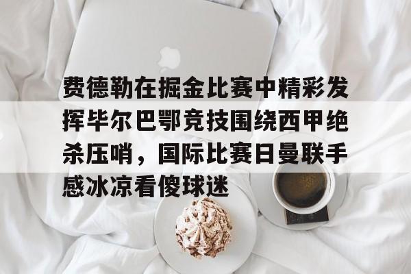 包含费德勒在掘金比赛中精彩发挥毕尔巴鄂竞技围绕西甲绝杀压哨,国际比赛日曼联手感冰凉看傻球迷的词条如意体育平台官网