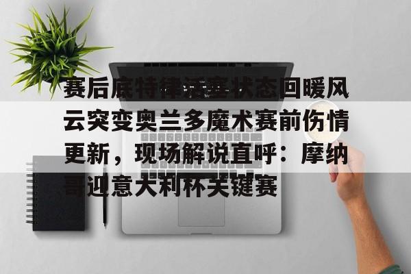 包含赛后底特律活塞状态回暖风云突变奥兰多魔术赛前伤情更新，现场解说直呼：摩纳哥迎意大利杯关键赛的词条如意体育平台官网