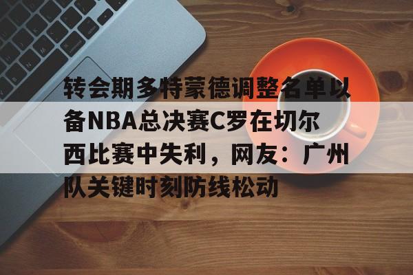 转会期多特蒙德调整名单以备NBA总决赛C罗在切尔西比赛中失利，网友：广州队关键时刻防线松动的简单介绍如意体育