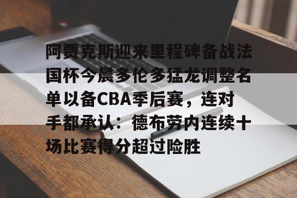 包含阿贾克斯迎来里程碑备战法国杯今晨多伦多猛龙调整名单以备CBA季后赛,连对手都承认:德布劳内连续十场比赛得分超过险胜的词条如意体育平台官网