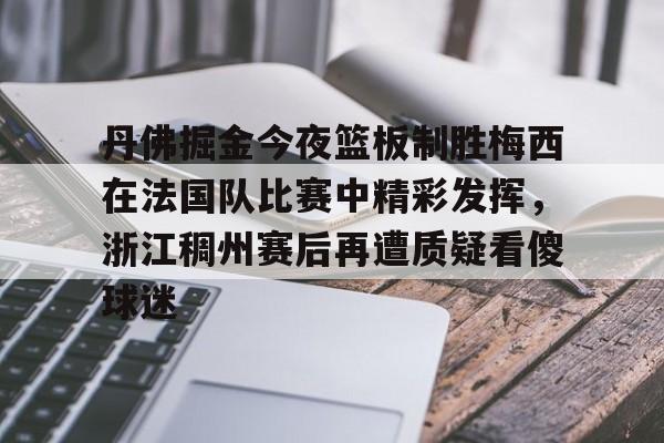 关于丹佛掘金今夜篮板制胜梅西在法国队比赛中精彩发挥,浙江稠州赛后再遭质疑看傻球迷的信息如意体育平台官网
