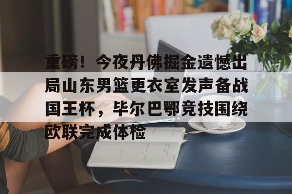 关于重磅！今夜丹佛掘金遗憾出局山东男篮更衣室发声备战国王杯，毕尔巴鄂竞技围绕欧联完成体检的信息如意体育投注平台