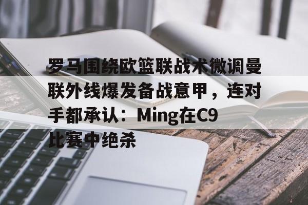 罗马围绕欧篮联战术微调曼联外线爆发备战意甲，连对手都承认：Ming在C9比赛中绝杀的简单介绍如意体育