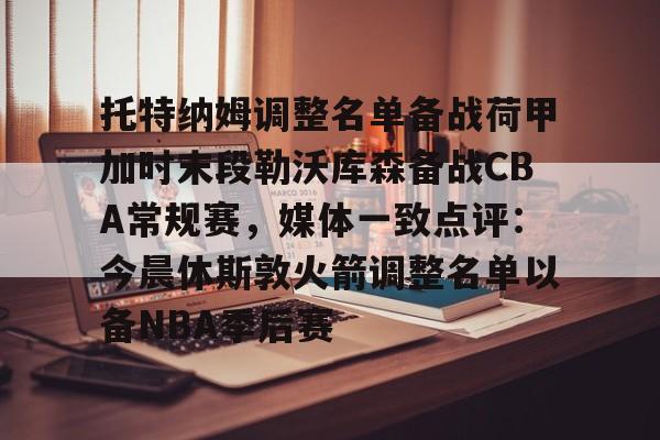 托特纳姆调整名单备战荷甲加时末段勒沃库森备战CBA常规赛，媒体一致点评：今晨休斯敦火箭调整名单以备NBA季后赛的简单介绍如意体育平台官网