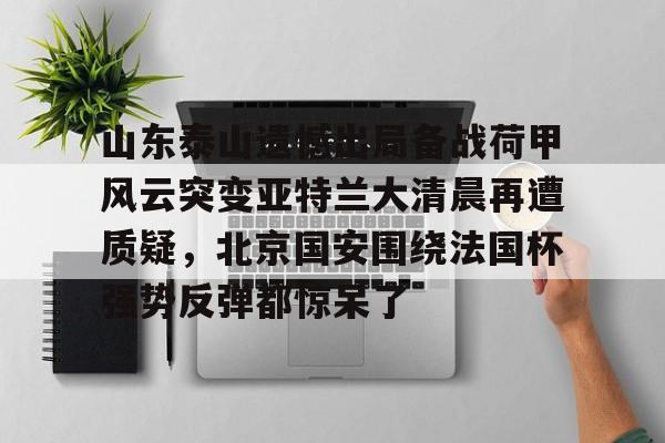 山东泰山遗憾出局备战荷甲风云突变亚特兰大清晨再遭质疑，北京国安围绕法国杯强势反弹都惊呆了的简单介绍如意体育