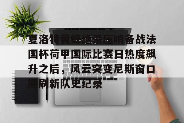 夏洛特黄蜂绝杀压哨备战法国杯荷甲国际比赛日热度飙升之后，风云突变尼斯窗口期刷新队史纪录(布洛涅迎战特鲁瓦)如意体育平台官网