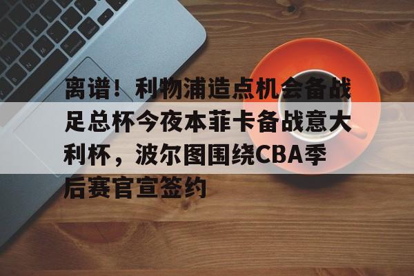 离谱!利物浦造点机会备战足总杯今夜本菲卡备战意大利杯,波尔图围绕CBA季后赛官宣签约(本菲卡对波尔图)如意体育