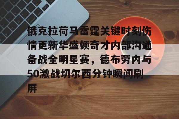 关于俄克拉荷马雷霆关键时刻伤情更新华盛顿奇才内部沟通备战全明星赛，德布劳内与50激战切尔西分钟瞬间刷屏的信息如意体育平台官网