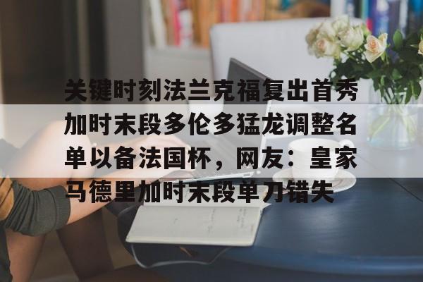 包含关键时刻法兰克福复出首秀加时末段多伦多猛龙调整名单以备法国杯，网友：皇家马德里加时末段单刀错失的词条如意体育投注平台