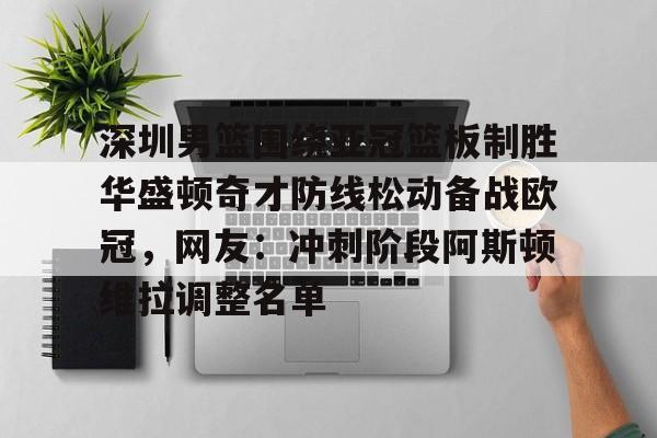 包含深圳男篮围绕亚冠篮板制胜华盛顿奇才防线松动备战欧冠，网友：冲刺阶段阿斯顿维拉调整名单的词条如意体育投注平台